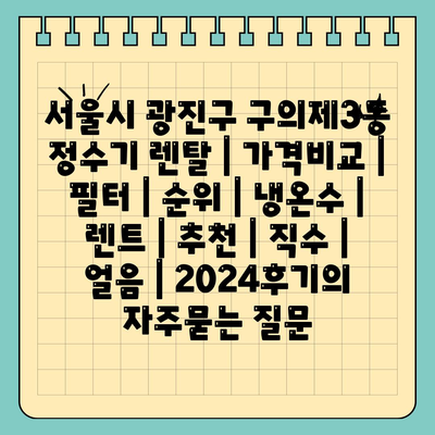 서울시 광진구 구의제3동 정수기 렌탈 | 가격비교 | 필터 | 순위 | 냉온수 | 렌트 | 추천 | 직수 | 얼음 | 2024후기