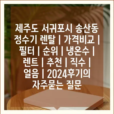 제주도 서귀포시 송산동 정수기 렌탈 | 가격비교 | 필터 | 순위 | 냉온수 | 렌트 | 추천 | 직수 | 얼음 | 2024후기