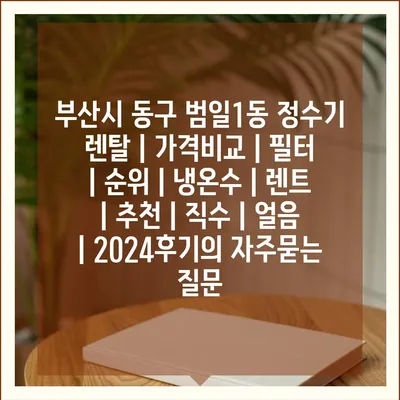 부산시 동구 범일1동 정수기 렌탈 | 가격비교 | 필터 | 순위 | 냉온수 | 렌트 | 추천 | 직수 | 얼음 | 2024후기