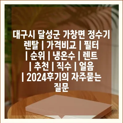 대구시 달성군 가창면 정수기 렌탈 | 가격비교 | 필터 | 순위 | 냉온수 | 렌트 | 추천 | 직수 | 얼음 | 2024후기