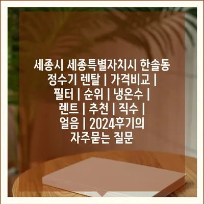 세종시 세종특별자치시 한솔동 정수기 렌탈 | 가격비교 | 필터 | 순위 | 냉온수 | 렌트 | 추천 | 직수 | 얼음 | 2024후기