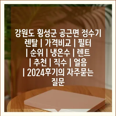 강원도 횡성군 공근면 정수기 렌탈 | 가격비교 | 필터 | 순위 | 냉온수 | 렌트 | 추천 | 직수 | 얼음 | 2024후기