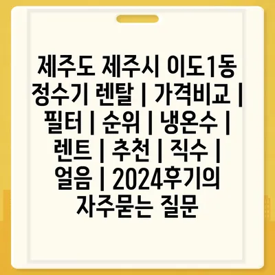 제주도 제주시 이도1동 정수기 렌탈 | 가격비교 | 필터 | 순위 | 냉온수 | 렌트 | 추천 | 직수 | 얼음 | 2024후기