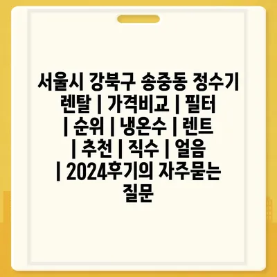 서울시 강북구 송중동 정수기 렌탈 | 가격비교 | 필터 | 순위 | 냉온수 | 렌트 | 추천 | 직수 | 얼음 | 2024후기