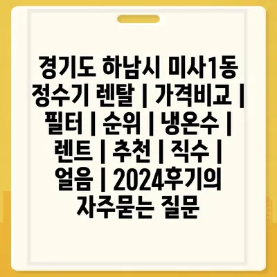 경기도 하남시 미사1동 정수기 렌탈 | 가격비교 | 필터 | 순위 | 냉온수 | 렌트 | 추천 | 직수 | 얼음 | 2024후기