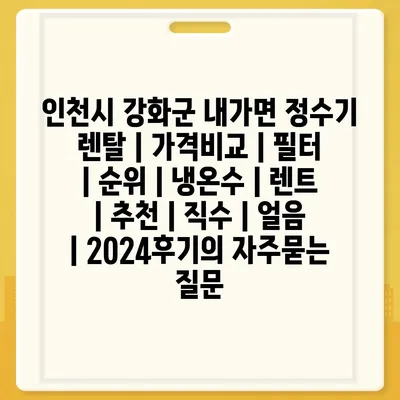 인천시 강화군 내가면 정수기 렌탈 | 가격비교 | 필터 | 순위 | 냉온수 | 렌트 | 추천 | 직수 | 얼음 | 2024후기