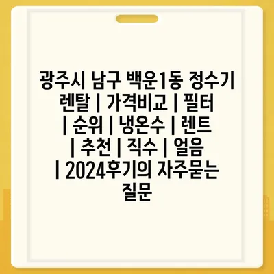 광주시 남구 백운1동 정수기 렌탈 | 가격비교 | 필터 | 순위 | 냉온수 | 렌트 | 추천 | 직수 | 얼음 | 2024후기