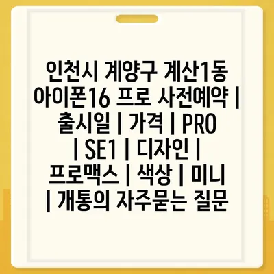 인천시 계양구 계산1동 아이폰16 프로 사전예약 | 출시일 | 가격 | PRO | SE1 | 디자인 | 프로맥스 | 색상 | 미니 | 개통