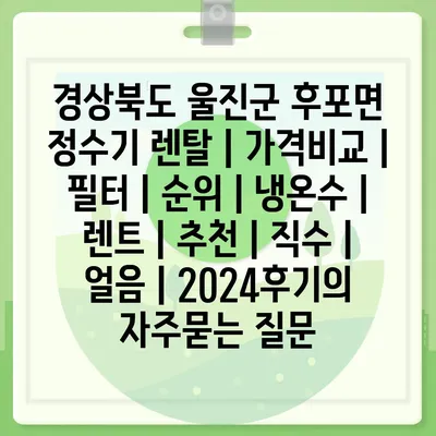 경상북도 울진군 후포면 정수기 렌탈 | 가격비교 | 필터 | 순위 | 냉온수 | 렌트 | 추천 | 직수 | 얼음 | 2024후기