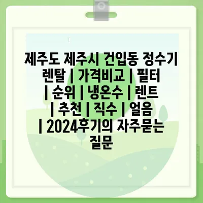 제주도 제주시 건입동 정수기 렌탈 | 가격비교 | 필터 | 순위 | 냉온수 | 렌트 | 추천 | 직수 | 얼음 | 2024후기