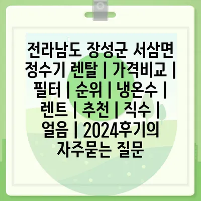 전라남도 장성군 서삼면 정수기 렌탈 | 가격비교 | 필터 | 순위 | 냉온수 | 렌트 | 추천 | 직수 | 얼음 | 2024후기