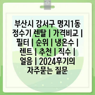 부산시 강서구 명지1동 정수기 렌탈 | 가격비교 | 필터 | 순위 | 냉온수 | 렌트 | 추천 | 직수 | 얼음 | 2024후기