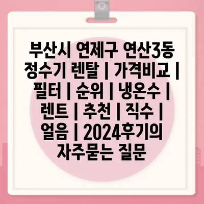 부산시 연제구 연산3동 정수기 렌탈 | 가격비교 | 필터 | 순위 | 냉온수 | 렌트 | 추천 | 직수 | 얼음 | 2024후기