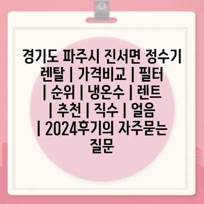 경기도 파주시 진서면 정수기 렌탈 | 가격비교 | 필터 | 순위 | 냉온수 | 렌트 | 추천 | 직수 | 얼음 | 2024후기