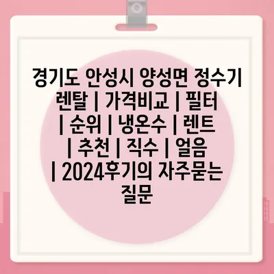 경기도 안성시 양성면 정수기 렌탈 | 가격비교 | 필터 | 순위 | 냉온수 | 렌트 | 추천 | 직수 | 얼음 | 2024후기