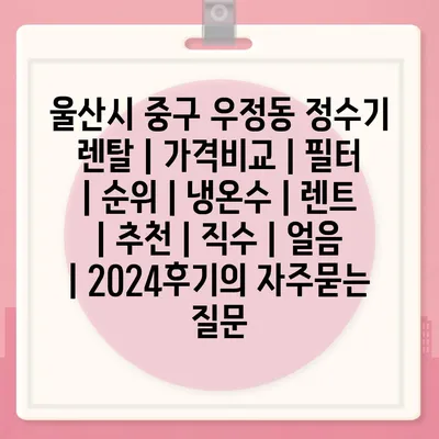 울산시 중구 우정동 정수기 렌탈 | 가격비교 | 필터 | 순위 | 냉온수 | 렌트 | 추천 | 직수 | 얼음 | 2024후기