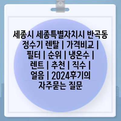 세종시 세종특별자치시 반곡동 정수기 렌탈 | 가격비교 | 필터 | 순위 | 냉온수 | 렌트 | 추천 | 직수 | 얼음 | 2024후기