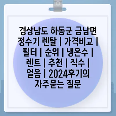 경상남도 하동군 금남면 정수기 렌탈 | 가격비교 | 필터 | 순위 | 냉온수 | 렌트 | 추천 | 직수 | 얼음 | 2024후기