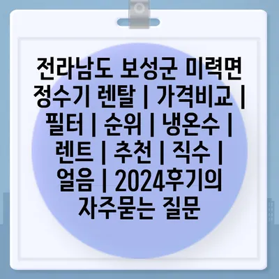 전라남도 보성군 미력면 정수기 렌탈 | 가격비교 | 필터 | 순위 | 냉온수 | 렌트 | 추천 | 직수 | 얼음 | 2024후기