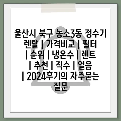 울산시 북구 농소3동 정수기 렌탈 | 가격비교 | 필터 | 순위 | 냉온수 | 렌트 | 추천 | 직수 | 얼음 | 2024후기