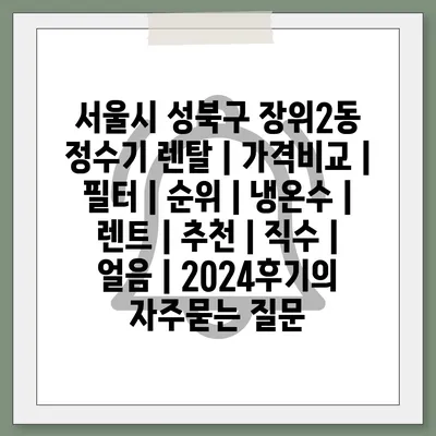 서울시 성북구 장위2동 정수기 렌탈 | 가격비교 | 필터 | 순위 | 냉온수 | 렌트 | 추천 | 직수 | 얼음 | 2024후기