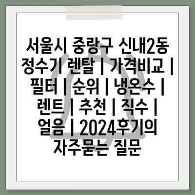 서울시 중랑구 신내2동 정수기 렌탈 | 가격비교 | 필터 | 순위 | 냉온수 | 렌트 | 추천 | 직수 | 얼음 | 2024후기