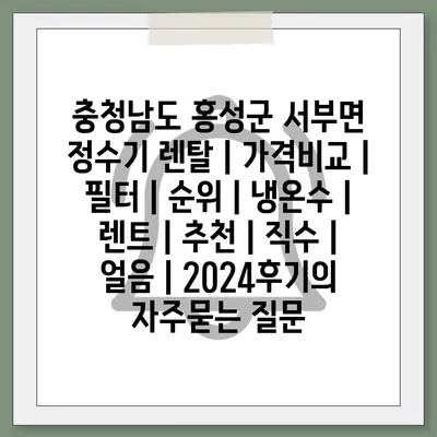 충청남도 홍성군 서부면 정수기 렌탈 | 가격비교 | 필터 | 순위 | 냉온수 | 렌트 | 추천 | 직수 | 얼음 | 2024후기