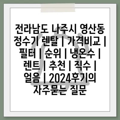 전라남도 나주시 영산동 정수기 렌탈 | 가격비교 | 필터 | 순위 | 냉온수 | 렌트 | 추천 | 직수 | 얼음 | 2024후기