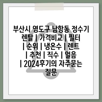 부산시 영도구 남항동 정수기 렌탈 | 가격비교 | 필터 | 순위 | 냉온수 | 렌트 | 추천 | 직수 | 얼음 | 2024후기