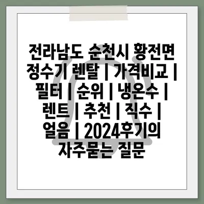 전라남도 순천시 황전면 정수기 렌탈 | 가격비교 | 필터 | 순위 | 냉온수 | 렌트 | 추천 | 직수 | 얼음 | 2024후기