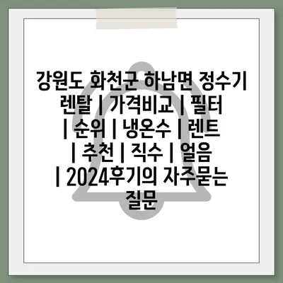 강원도 화천군 하남면 정수기 렌탈 | 가격비교 | 필터 | 순위 | 냉온수 | 렌트 | 추천 | 직수 | 얼음 | 2024후기