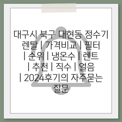 대구시 북구 대현동 정수기 렌탈 | 가격비교 | 필터 | 순위 | 냉온수 | 렌트 | 추천 | 직수 | 얼음 | 2024후기