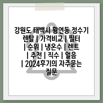 강원도 태백시 황연동 정수기 렌탈 | 가격비교 | 필터 | 순위 | 냉온수 | 렌트 | 추천 | 직수 | 얼음 | 2024후기