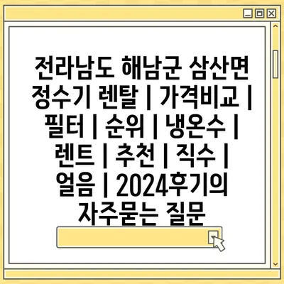 전라남도 해남군 삼산면 정수기 렌탈 | 가격비교 | 필터 | 순위 | 냉온수 | 렌트 | 추천 | 직수 | 얼음 | 2024후기