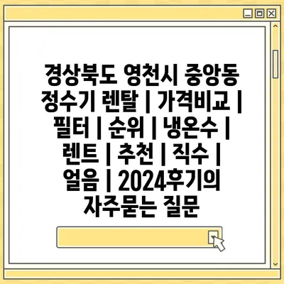 경상북도 영천시 중앙동 정수기 렌탈 | 가격비교 | 필터 | 순위 | 냉온수 | 렌트 | 추천 | 직수 | 얼음 | 2024후기