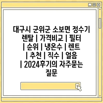 대구시 군위군 소보면 정수기 렌탈 | 가격비교 | 필터 | 순위 | 냉온수 | 렌트 | 추천 | 직수 | 얼음 | 2024후기