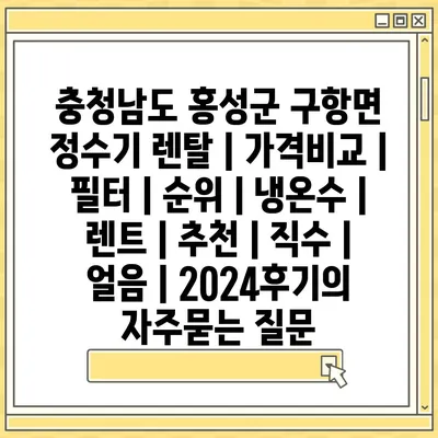 충청남도 홍성군 구항면 정수기 렌탈 | 가격비교 | 필터 | 순위 | 냉온수 | 렌트 | 추천 | 직수 | 얼음 | 2024후기