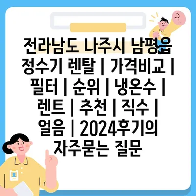 전라남도 나주시 남평읍 정수기 렌탈 | 가격비교 | 필터 | 순위 | 냉온수 | 렌트 | 추천 | 직수 | 얼음 | 2024후기