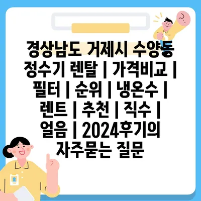 경상남도 거제시 수양동 정수기 렌탈 | 가격비교 | 필터 | 순위 | 냉온수 | 렌트 | 추천 | 직수 | 얼음 | 2024후기