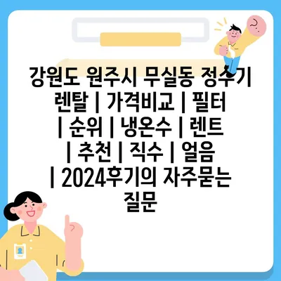 강원도 원주시 무실동 정수기 렌탈 | 가격비교 | 필터 | 순위 | 냉온수 | 렌트 | 추천 | 직수 | 얼음 | 2024후기