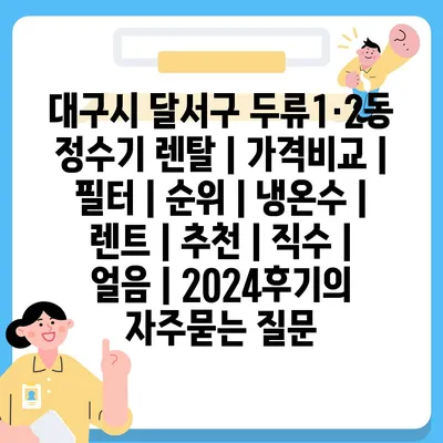 대구시 달서구 두류1·2동 정수기 렌탈 | 가격비교 | 필터 | 순위 | 냉온수 | 렌트 | 추천 | 직수 | 얼음 | 2024후기