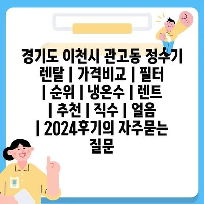 경기도 이천시 관고동 정수기 렌탈 | 가격비교 | 필터 | 순위 | 냉온수 | 렌트 | 추천 | 직수 | 얼음 | 2024후기