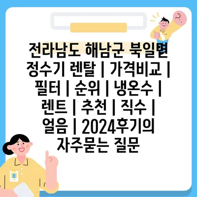 전라남도 해남군 북일면 정수기 렌탈 | 가격비교 | 필터 | 순위 | 냉온수 | 렌트 | 추천 | 직수 | 얼음 | 2024후기