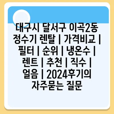 대구시 달서구 이곡2동 정수기 렌탈 | 가격비교 | 필터 | 순위 | 냉온수 | 렌트 | 추천 | 직수 | 얼음 | 2024후기