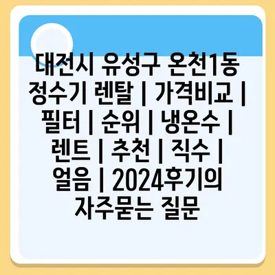 대전시 유성구 온천1동 정수기 렌탈 | 가격비교 | 필터 | 순위 | 냉온수 | 렌트 | 추천 | 직수 | 얼음 | 2024후기