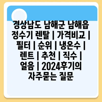 경상남도 남해군 남해읍 정수기 렌탈 | 가격비교 | 필터 | 순위 | 냉온수 | 렌트 | 추천 | 직수 | 얼음 | 2024후기