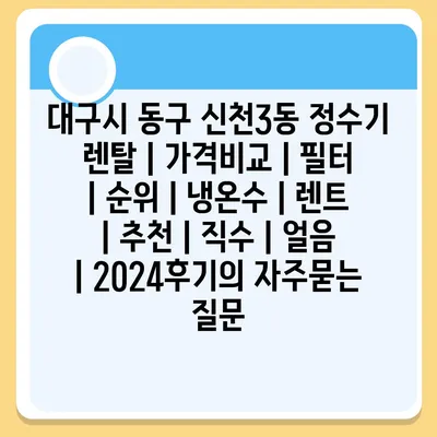 대구시 동구 신천3동 정수기 렌탈 | 가격비교 | 필터 | 순위 | 냉온수 | 렌트 | 추천 | 직수 | 얼음 | 2024후기