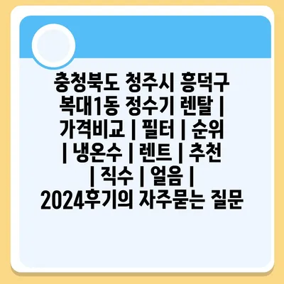 충청북도 청주시 흥덕구 복대1동 정수기 렌탈 | 가격비교 | 필터 | 순위 | 냉온수 | 렌트 | 추천 | 직수 | 얼음 | 2024후기