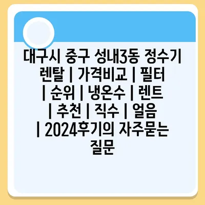 대구시 중구 성내3동 정수기 렌탈 | 가격비교 | 필터 | 순위 | 냉온수 | 렌트 | 추천 | 직수 | 얼음 | 2024후기