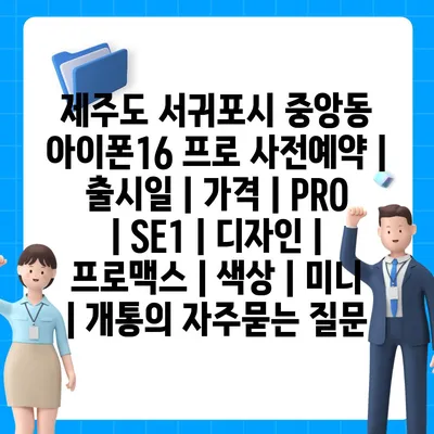 제주도 서귀포시 중앙동 아이폰16 프로 사전예약 | 출시일 | 가격 | PRO | SE1 | 디자인 | 프로맥스 | 색상 | 미니 | 개통